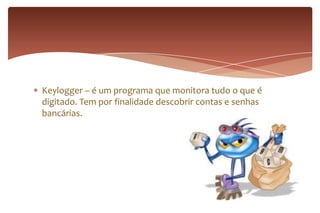 Keylogger – é um programa que monitora tudo o que é
digitado. Tem por finalidade descobrir contas e senhas
bancárias.
 