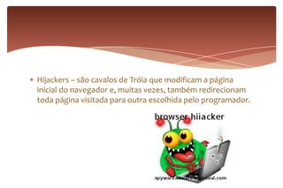 Hijackers – são cavalos de Tróia que modificam a página
inicial do navegador e, muitas vezes, também redirecionam
toda página visitada para outra escolhida pelo programador.
 