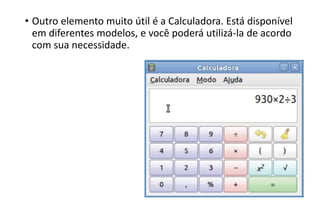 • Outro elemento muito útil é a Calculadora. Está disponível
em diferentes modelos, e você poderá utilizá-la de acordo
com sua necessidade.

 