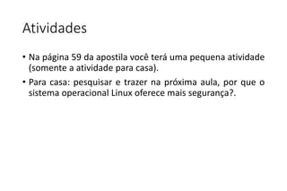 Atividades
• Na página 59 da apostila você terá uma pequena atividade
(somente a atividade para casa).
• Para casa: pesquisar e trazer na próxima aula, por que o
sistema operacional Linux oferece mais segurança?.

 