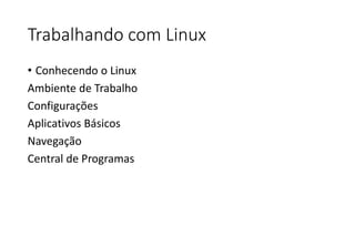 Trabalhando com Linux
• Conhecendo o Linux
Ambiente de Trabalho
Configurações
Aplicativos Básicos
Navegação
Central de Programas

 