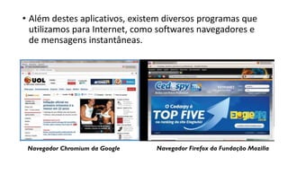 • Além destes aplicativos, existem diversos programas que
utilizamos para Internet, como softwares navegadores e
de mensagens instantâneas.

Navegador Chromium da Google

Navegador Firefox da Fundação Mozilla

 