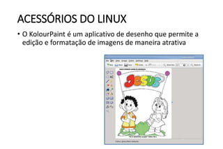 ACESSÓRIOS DO LINUX
• O KolourPaint é um aplicativo de desenho que permite a
edição e formatação de imagens de maneira atrativa

 