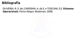 Bibliografia 
OLIVEIRA, R. S. de; CARISSIMI, A. da S. e TOSCANI, S.S. Sistemas 
Operacionais. Porto Alegre. Bookman, 2008. 
 