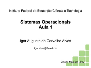 Instituto Federal de Educação Ciência e Tecnologia
Sistemas Operacionais
Aula 1
Igor Augusto de Carvalho Alves
Igor.alves@ifrn.edu.br
Apodi, Maio de 2012
 