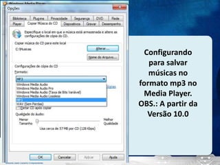 Configurando
para salvar
músicas no
formato mp3 no
Media Player.
OBS.: A partir da
Versão 10.0
 