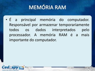 • É a principal memória do computador.
  Responsável por armazenar temporariamente
  todos os dados interpretados pelo
  processador. A memória RAM é a mais
  importante do computador.
 