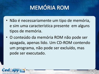 • Não é necessariamente um tipo de memória,
  e sim uma característica presente em alguns
  tipos de memória.
• O conteúdo da memória ROM não pode ser
  apagada, apenas lido. Um CD-ROM contendo
  um programa, não pode ser excluído, mas
  pode ser executado.
 