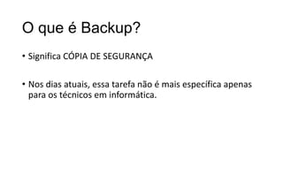 O que é Backup?
• Significa CÓPIA DE SEGURANÇA

• Nos dias atuais, essa tarefa não é mais específica apenas
para os técnicos em informática.

 