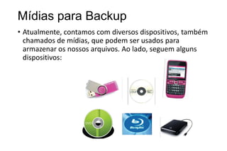 Mídias para Backup
• Atualmente, contamos com diversos dispositivos, também
chamados de mídias, que podem ser usados para
armazenar os nossos arquivos. Ao lado, seguem alguns
dispositivos:

 