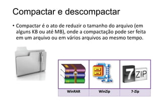 Compactar e descompactar
• Compactar é o ato de reduzir o tamanho do arquivo (em
alguns KB ou até MB), onde a compactação pode ser feita
em um arquivo ou em vários arquivos ao mesmo tempo.

 