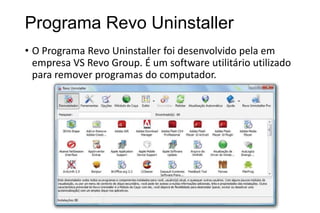 Programa Revo Uninstaller
• O Programa Revo Uninstaller foi desenvolvido pela em
empresa VS Revo Group. É um software utilitário utilizado
para remover programas do computador.

 