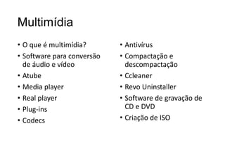 Multimídia
• O que é multimídia?
• Software para conversão
de áudio e vídeo
• Atube
• Media player
• Real player
• Plug-ins
• Codecs

• Antivírus
• Compactação e
descompactação
• Ccleaner
• Revo Uninstaller
• Software de gravação de
CD e DVD
• Criação de ISO

 
