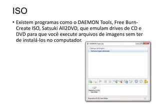ISO
• Existem programas como o DAEMON Tools, Free BurnCreate ISO, Satsuki All2DVD, que emulam drives de CD e
DVD para que você execute arquivos de imagens sem ter
de instalá-los no computador.

 