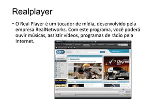Realplayer
• O Real Player é um tocador de mídia, desenvolvido pela
empresa RealNetworks. Com este programa, você poderá
ouvir músicas, assistir vídeos, programas de rádio pela
Internet.

 