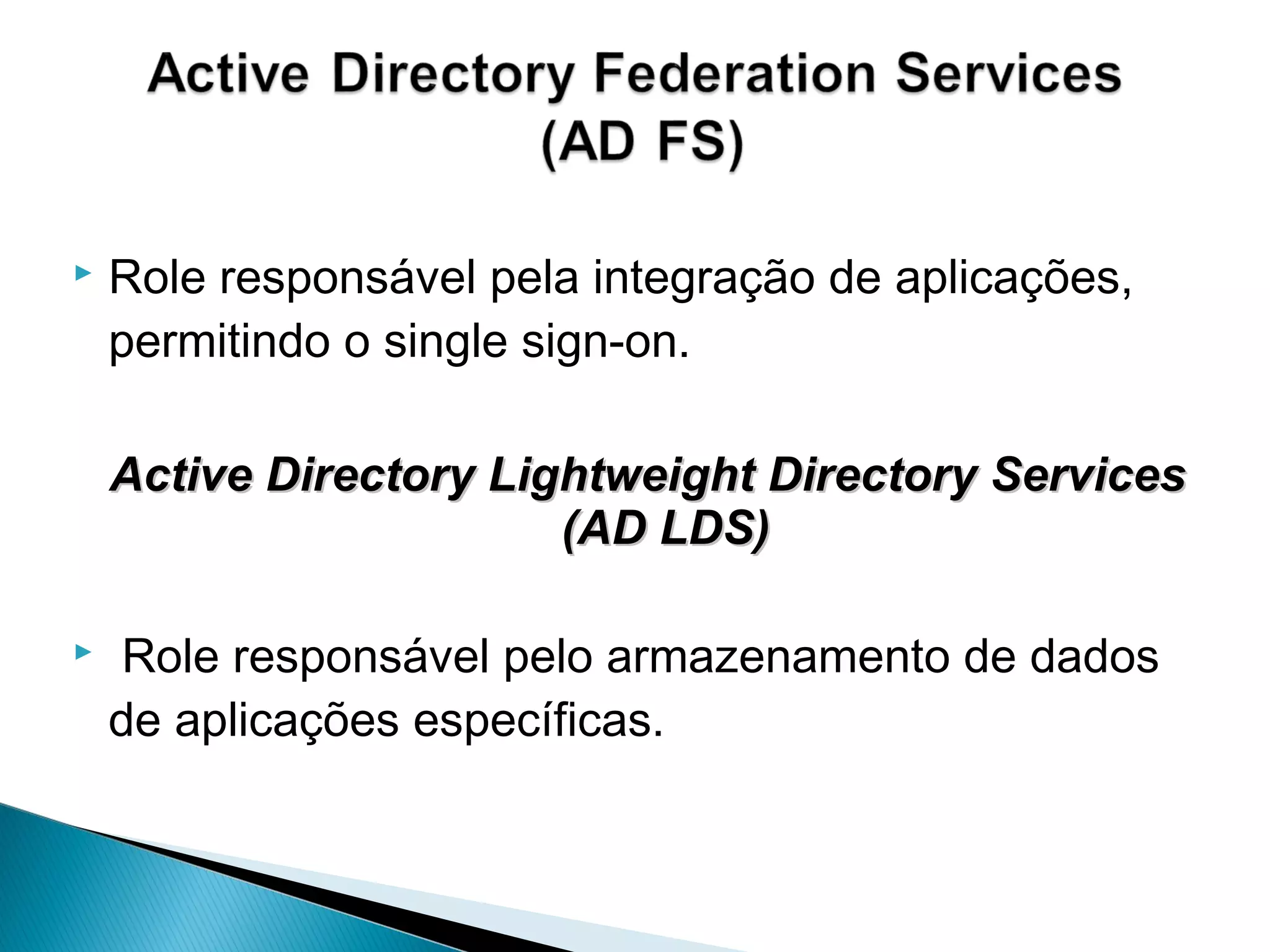  Role responsável pela integração de aplicações,
permitindo o single sign-on.
Active Directory Lightweight Directory ServicesActive Directory Lightweight Directory Services
(AD LDS)(AD LDS)
 Role responsável pelo armazenamento de dados
de aplicações específicas.
 