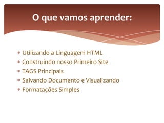 Utilizando a Linguagem HTML
Construindo nosso Primeiro Site
TAGS Principais
Salvando Documento e Visualizando
Formatações Simples
O que vamos aprender:
 
