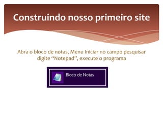 Abra o bloco de notas, Menu Iniciar no campo pesquisar
digite “Notepad”, execute o programa
Construindo nosso primeiro site
 