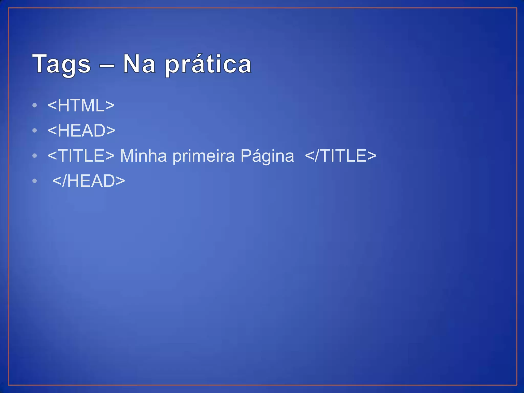 •   <HTML>
•   <HEAD>
•   <TITLE> Minha primeira Página </TITLE>
•   </HEAD>
 