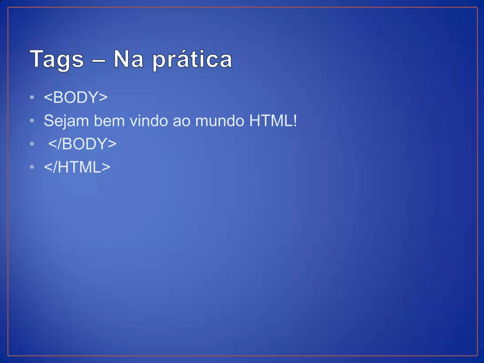 •   <BODY>
•   Sejam bem vindo ao mundo HTML!
•   </BODY>
•   </HTML>
 