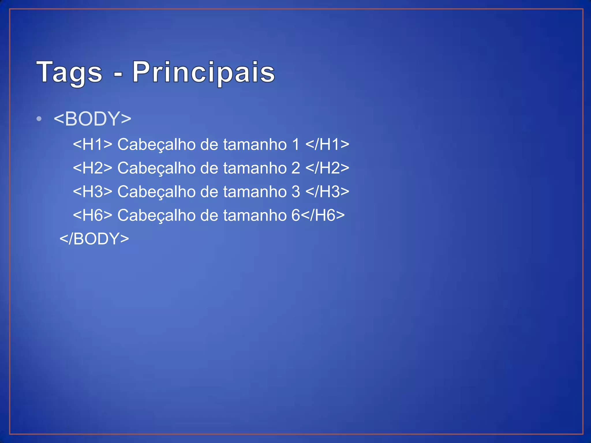 • <BODY>
   <H1> Cabeçalho de tamanho 1 </H1>
   <H2> Cabeçalho de tamanho 2 </H2>
   <H3> Cabeçalho de tamanho 3 </H3>
   <H6> Cabeçalho de tamanho 6</H6>
 </BODY>
 