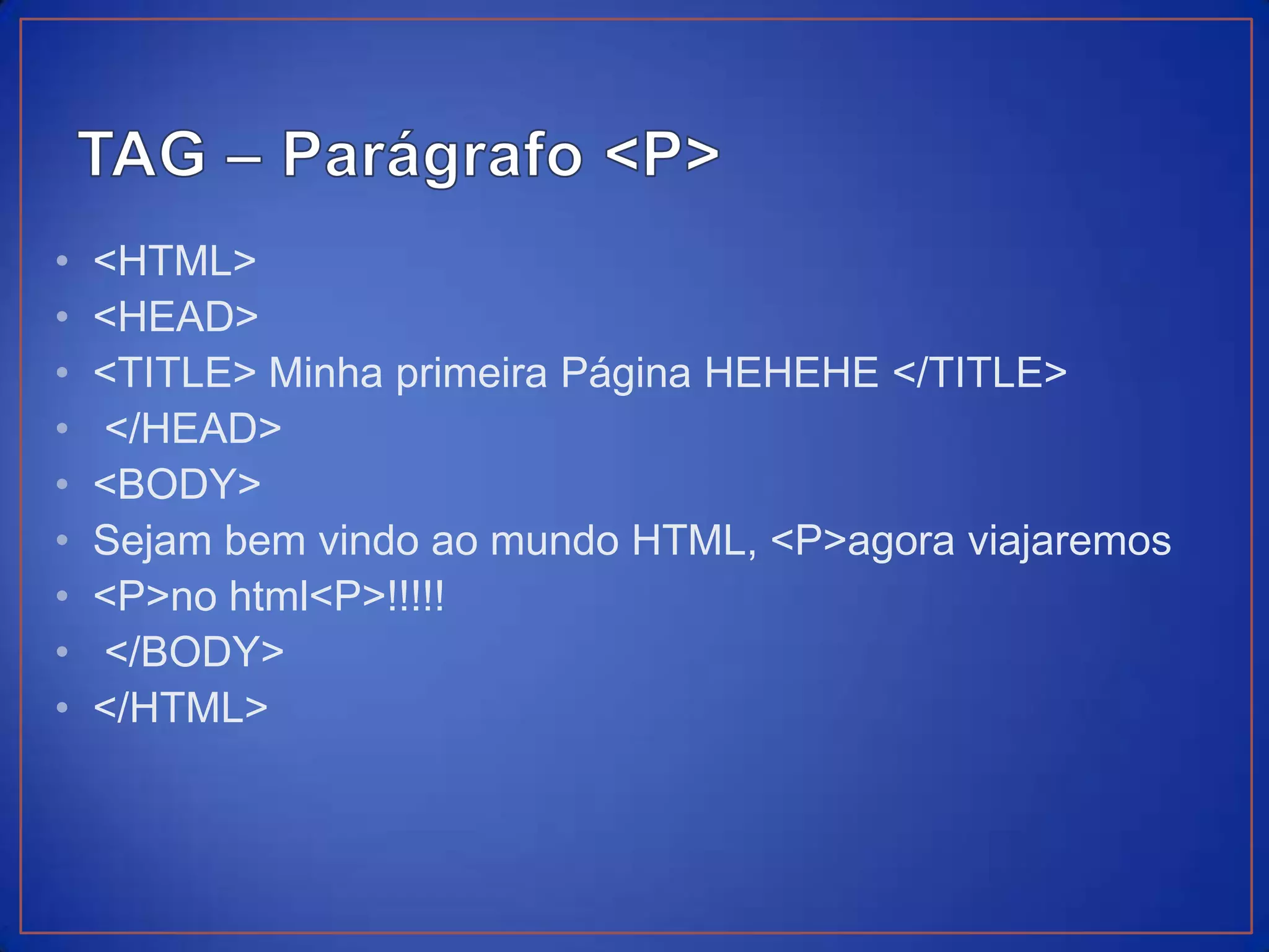 •   <HTML>
•   <HEAD>
•   <TITLE> Minha primeira Página HEHEHE </TITLE>
•   </HEAD>
•   <BODY>
•   Sejam bem vindo ao mundo HTML, <P>agora viajaremos
•   <P>no html<P>!!!!!
•   </BODY>
•   </HTML>
 