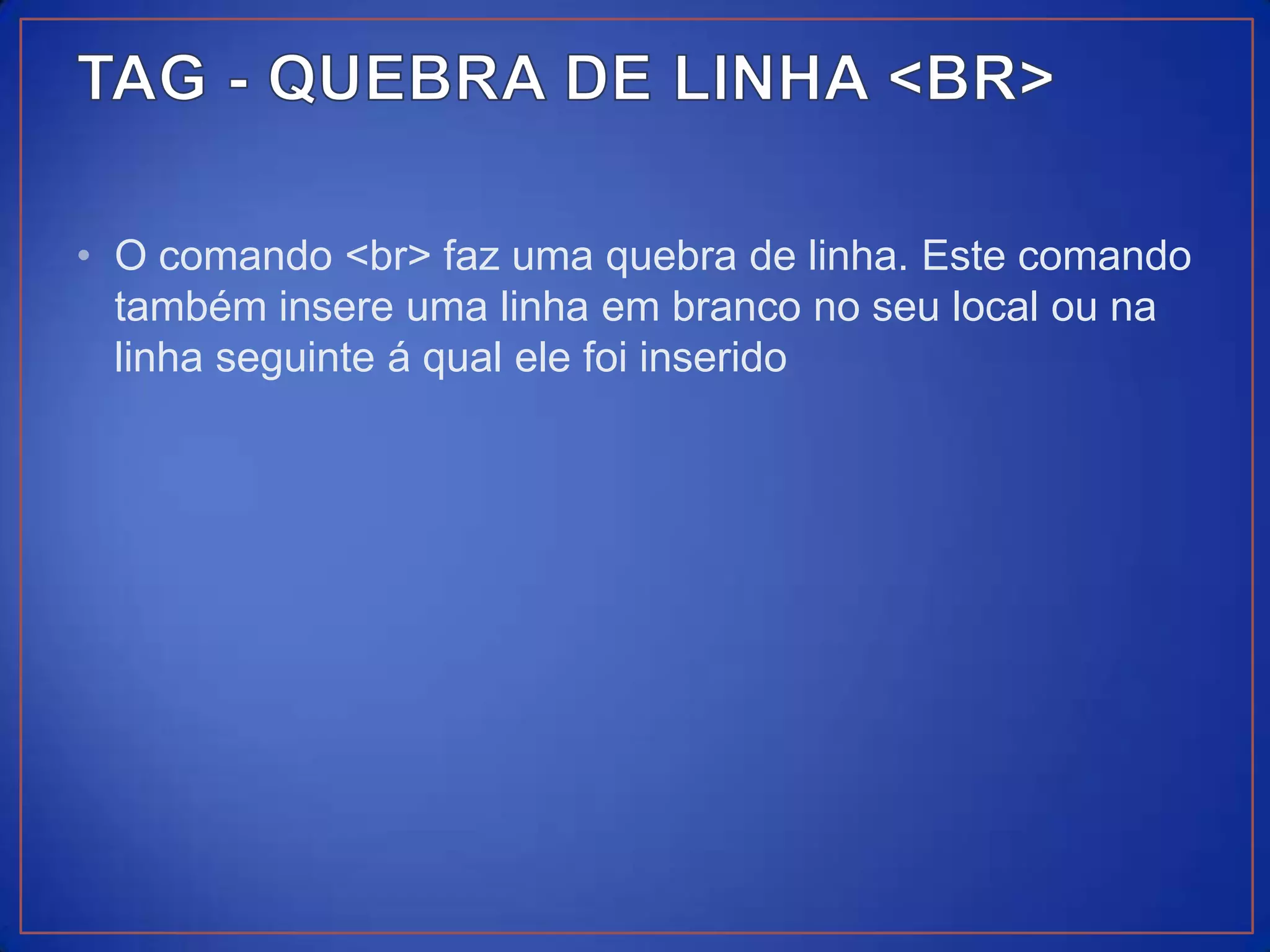 • O comando <br> faz uma quebra de linha. Este comando
  também insere uma linha em branco no seu local ou na
  linha seguinte á qual ele foi inserido
 