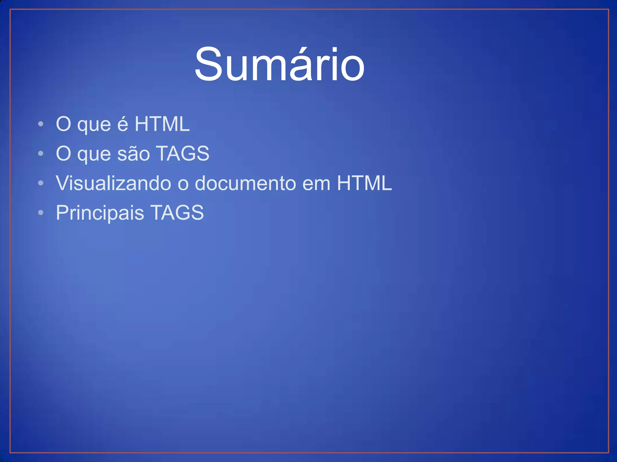 Sumário
•   O que é HTML
•   O que são TAGS
•   Visualizando o documento em HTML
•   Principais TAGS
 