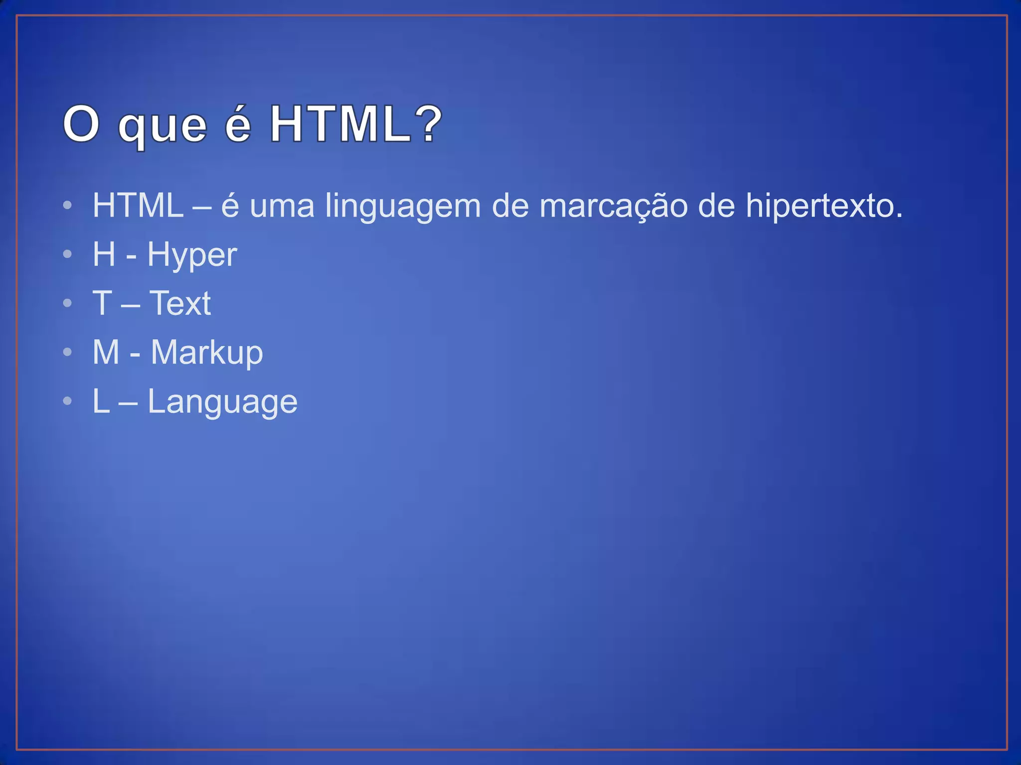 •   HTML – é uma linguagem de marcação de hipertexto.
•   H - Hyper
•   T – Text
•   M - Markup
•   L – Language
 