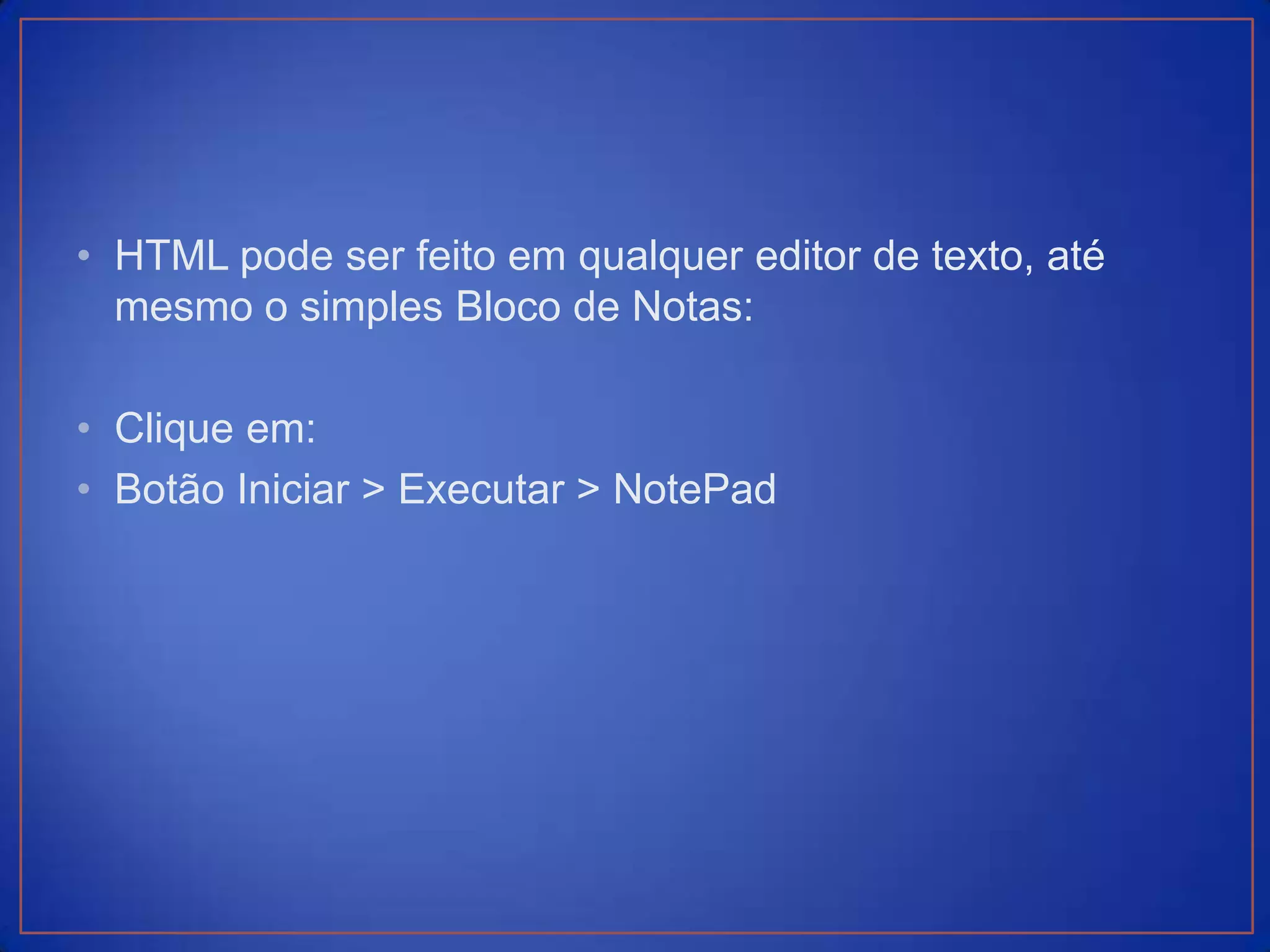 • HTML pode ser feito em qualquer editor de texto, até
  mesmo o simples Bloco de Notas:

• Clique em:
• Botão Iniciar > Executar > NotePad
 