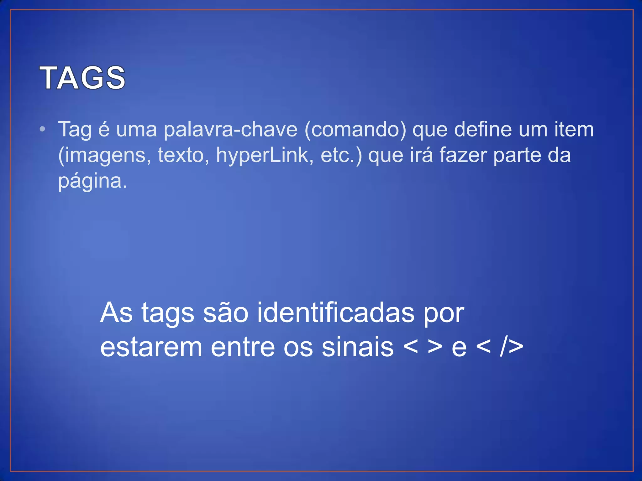 • Tag é uma palavra-chave (comando) que define um item
  (imagens, texto, hyperLink, etc.) que irá fazer parte da
  página.




      As tags são identificadas por
      estarem entre os sinais < > e < />
 