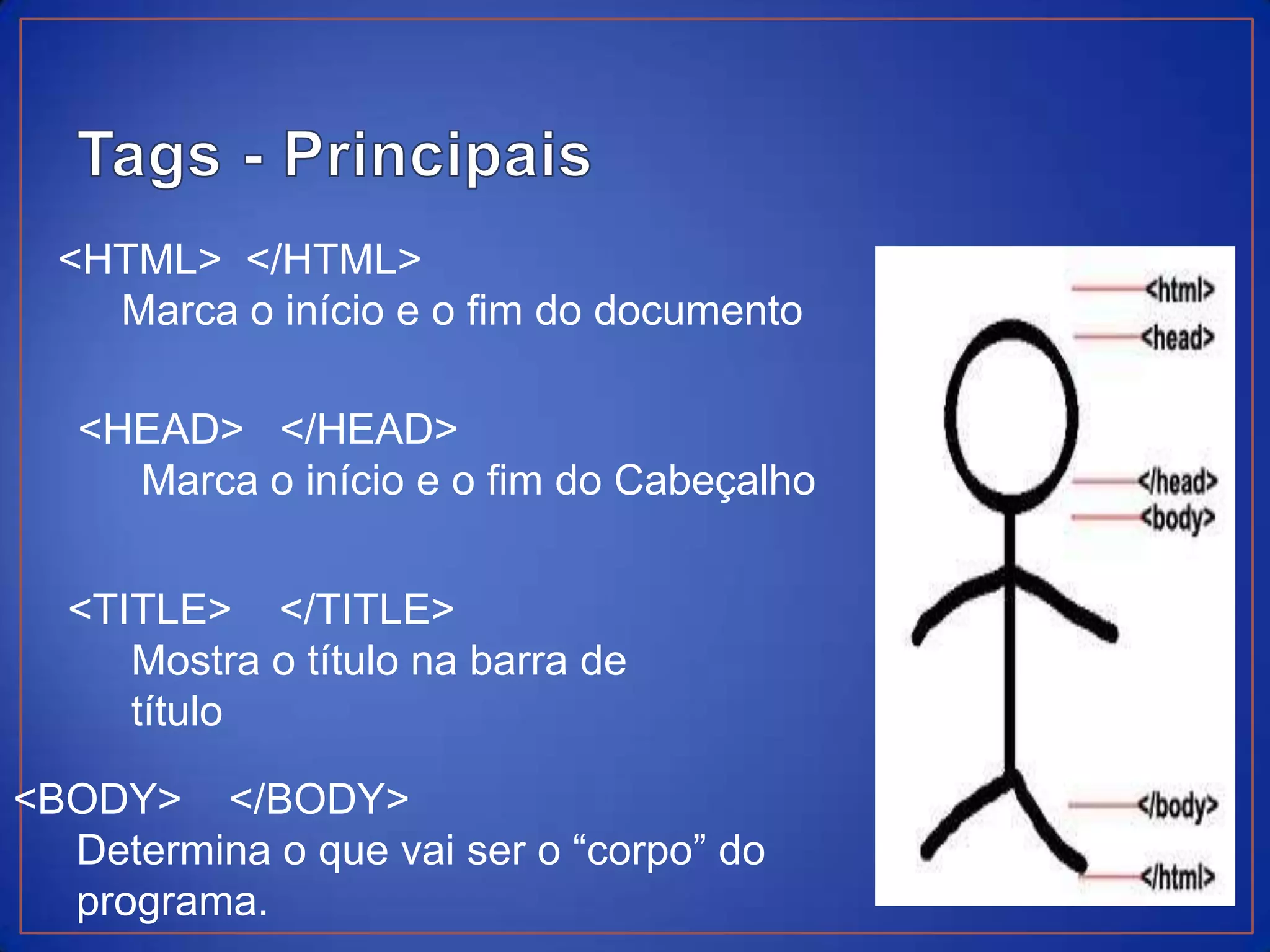 <HTML> </HTML>
    Marca o início e o fim do documento

   <HEAD> </HEAD>
     Marca o início e o fim do Cabeçalho


  <TITLE> </TITLE>
     Mostra o título na barra de
     título

<BODY> </BODY>
  Determina o que vai ser o “corpo” do
  programa.
 