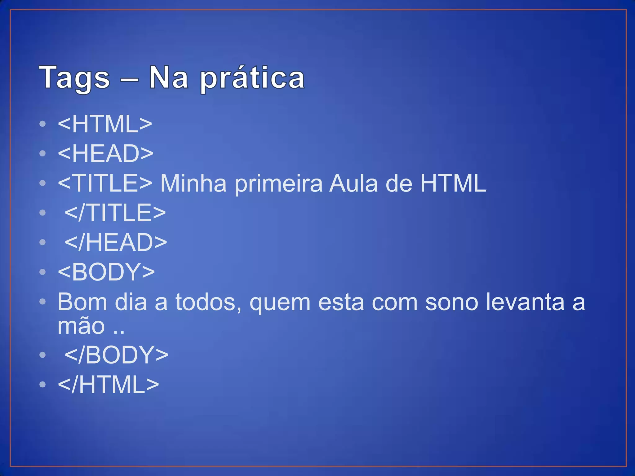 • <HTML>
• <HEAD>
• <TITLE> Minha primeira Aula de HTML
• </TITLE>
• </HEAD>
• <BODY>
• Bom dia a todos, quem esta com sono levanta a
  mão ..
• </BODY>
• </HTML>
 