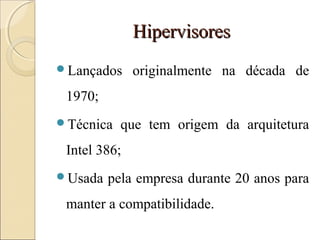 HipervisoresHipervisores
Lançados originalmente na década de
1970;
Técnica que tem origem da arquitetura
Intel 386;
Usada pela empresa durante 20 anos para
manter a compatibilidade.
 