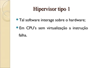 Hipervisor tipo 1Hipervisor tipo 1
Tal software interage sobre o hardware;
Em CPU’s sem virtualização a instrução
falha.
 