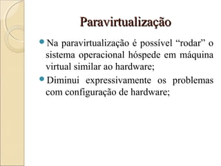 ParavirtualizaçãoParavirtualização
Na paravirtualização é possível “rodar” o
sistema operacional hóspede em máquina
virtual similar ao hardware;
Diminui expressivamente os problemas
com configuração de hardware;
 