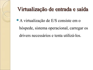 Virtualização de entrada e saídaVirtualização de entrada e saída
A virtualização de E/S consiste em o
hóspede, sistema operacional, carregar os
drivers necessários e tenta utilizá-los.
 