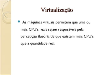 VirtualizaçãoVirtualização
 As máquinas virtuais permitem que uma ou
mais CPU’s reais sejam resposáveis pela
percepção ilusória de que existem mais CPU’s
que a quantidade real.
 