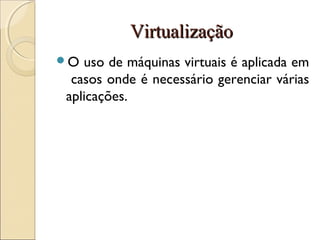 VirtualizaçãoVirtualização
O uso de máquinas virtuais é aplicada em
casos onde é necessário gerenciar várias
aplicações.
 