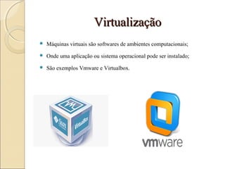 VirtualizaçãoVirtualização
 Máquinas virtuais são softwares de ambientes computacionais;
 Onde uma aplicação ou sistema operacional pode ser instalado;
 São exemplos Vmware e Virtualbox.
 