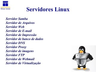 Servidores Linux
Servidor Samba
Servidor de Arquivos
Servidor Web
Servidor de E-mail
Servidor de Impressão
Servidor de banco de dados
Servidor DNS
Servidor Proxy
Servidor de imagens
Servidor FTP
Servidor de Webmail
Servidor de Virtualização
 