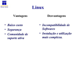 Linux
     Vantagens             Desvantagens

• Baixo custo        • Incompatibilidade de
• Segurança            Softwares
• Comunidade de      • Instalação e utilização
  suporte ativa        mais complexa.
 