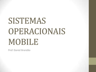 SISTEMAS
OPERACIONAIS
MOBILE
Prof. Daniel Brandão
 