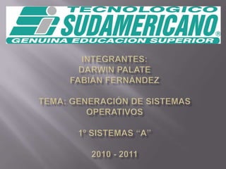 Integrantes:Darwin PalateFabián FernándezTema: Generación de Sistemas Operativos1º Sistemas “A”2010 - 2011 