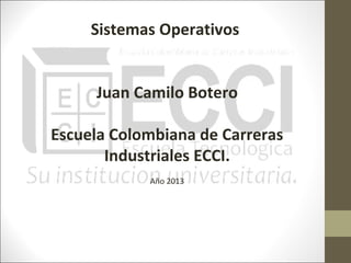 Sistemas Operativos


     Juan Camilo Botero

Escuela Colombiana de Carreras
       Industriales ECCI.
            Año 2013
 