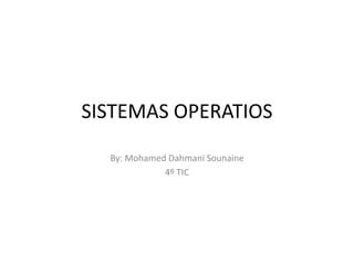 SISTEMAS OPERATIOS
By: Mohamed Dahmani Sounaine
4º TIC
 