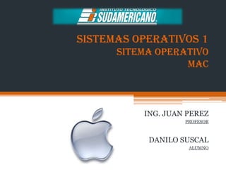 sistemas operativos 1
      sitema operativo
                  mac



          ING. JUAN PEREZ
                   PROFESOR



           DANILO SUSCAL
                    ALUMNO
 