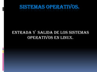 Sistemas operativos. Entrada y  salida de los sistemas operativos en Linux. 