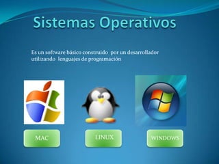 LINUX MAC WINDOWS Sistemas Operativos Es un software básico construido  por un desarrollador  utilizando  lenguajes de programación  
