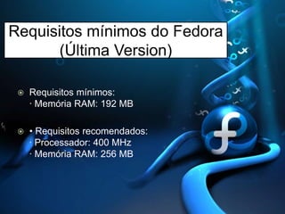 Requisitos mínimos do Fedora (Última Version),[object Object],Requisitos mínimos: · Memória RAM: 192 MB,[object Object],• Requisitos recomendados: · Processador: 400 MHz· Memória RAM: 256 MB,[object Object]